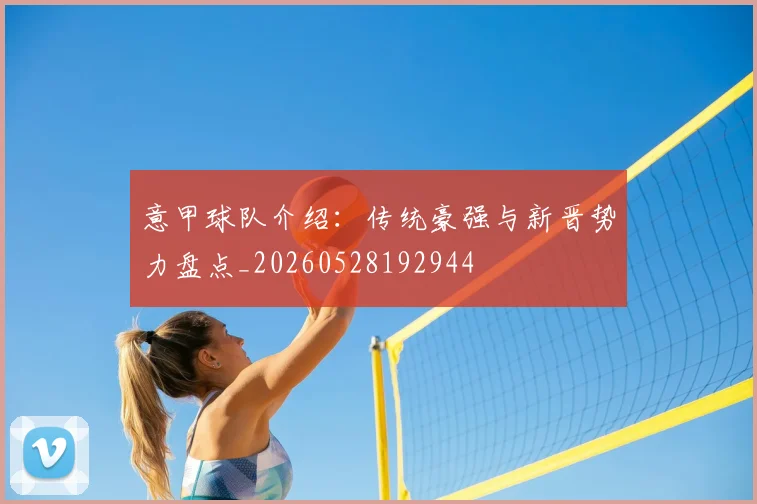 意甲球队介绍：传统豪强与新晋势力盘点_20260528192944