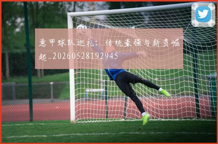 意甲球队巡礼:传统豪强与新贵崛起_20260528192945