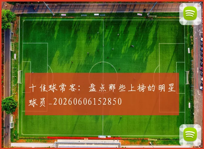 十佳球常客：盘点那些上榜的明星球员_20260606152850