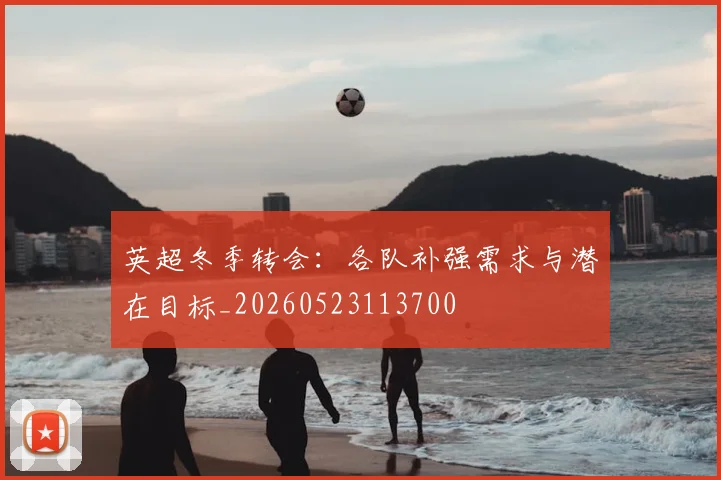 英超冬季转会：各队补强需求与潜在目标_20260523113700