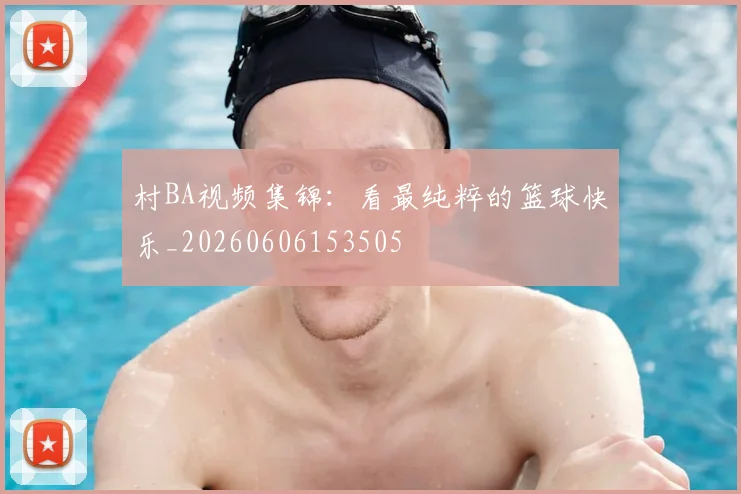 村BA视频集锦：看最纯粹的篮球快乐_20260606153505