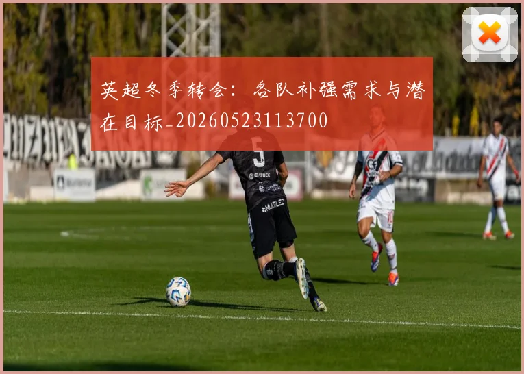 英超冬季转会：各队补强需求与潜在目标_20260523113700