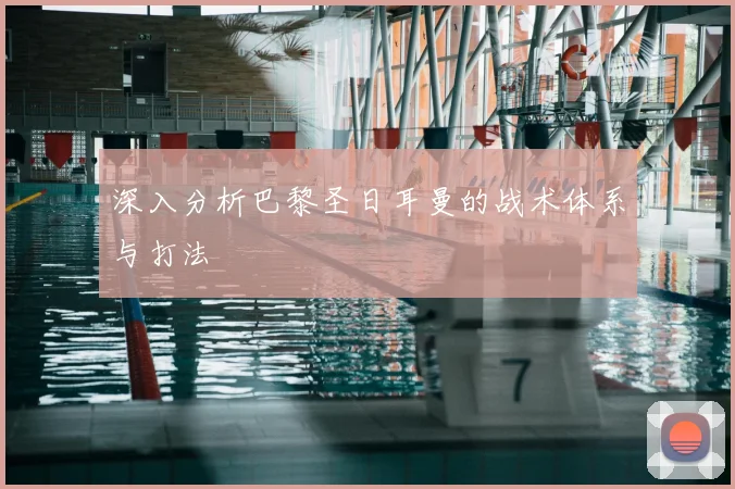 深入分析巴黎圣日耳曼的战术体系与打法