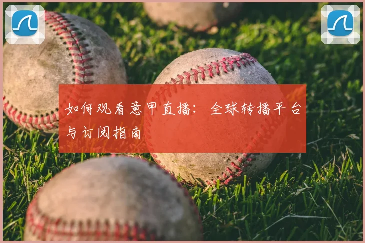如何观看意甲直播:全球转播平台与订阅指南