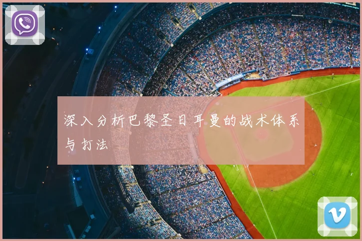 深入分析巴黎圣日耳曼的战术体系与打法
