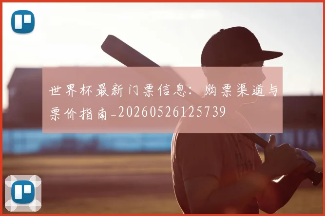 世界杯最新门票信息：购票渠道与票价指南_20260526125739