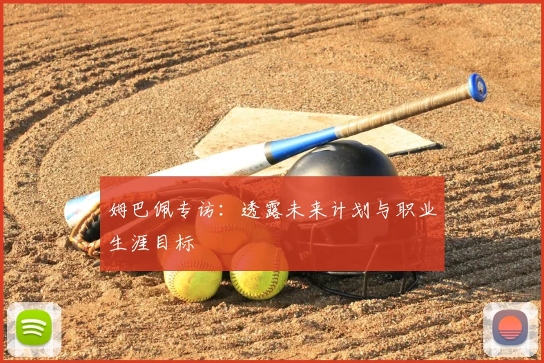 姆巴佩专访:透露未来计划与职业生涯目标