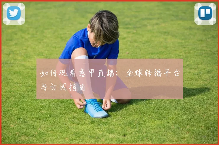 如何观看意甲直播:全球转播平台与订阅指南