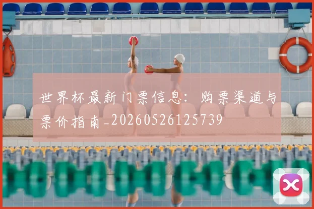 世界杯最新门票信息：购票渠道与票价指南_20260526125739