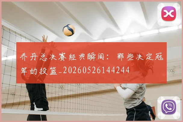 乔丹总决赛经典瞬间:那些决定冠军的投篮_20260526144244