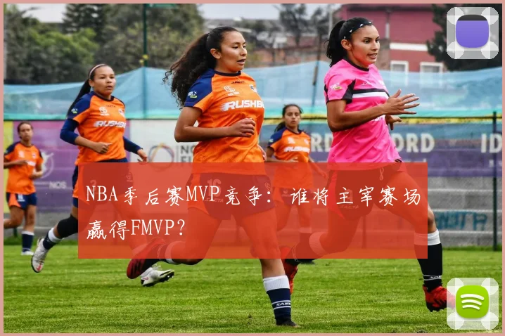 NBA季后赛MVP竞争：谁将主宰赛场赢得FMVP？