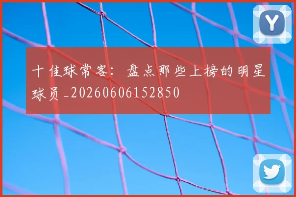 十佳球常客:盘点那些上榜的明星球员_20260606152850