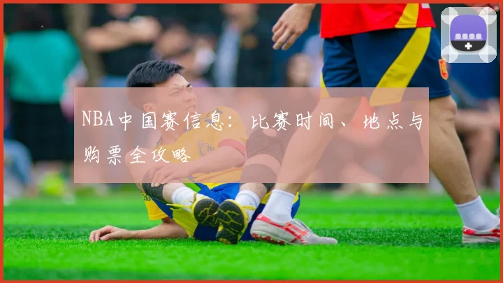 NBA中国赛信息:比赛时间、地点与购票全攻略