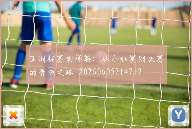 亚洲杯赛制详解:从小组赛到决赛的晋级之路_20260605214712